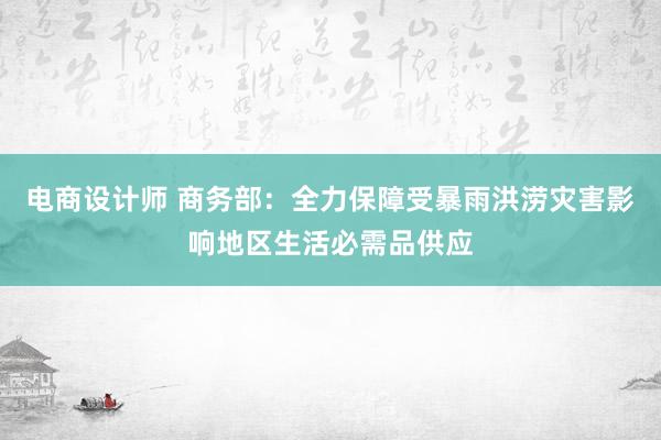 电商设计师 商务部：全力保障受暴雨洪涝灾害影响地区生活必需品供应