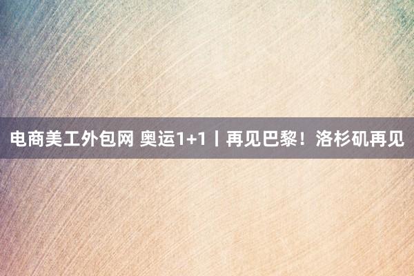 电商美工外包网 奥运1+1丨再见巴黎！洛杉矶再见