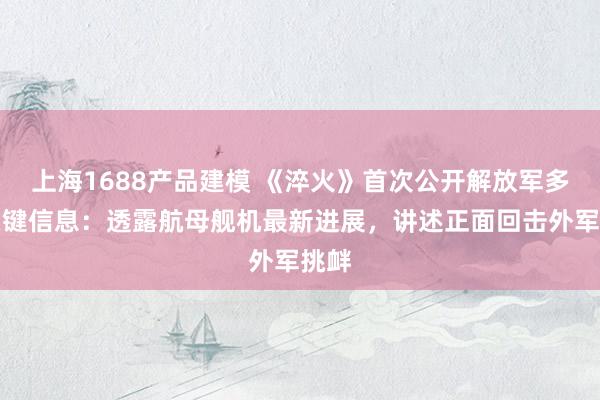 上海1688产品建模 《淬火》首次公开解放军多个关键信息：透露航母舰机最新进展，讲述正面回击外军挑衅